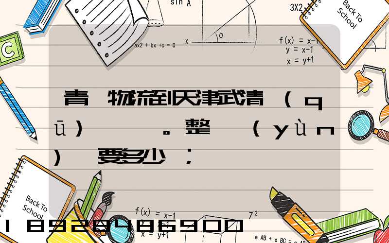 青島物流到天津武清區(qū)。整車運(yùn)輸要多少錢